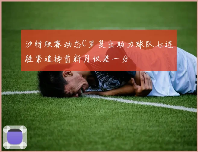 沙特联赛动态C罗复出助力球队七连胜紧追榜首新月仅差一分