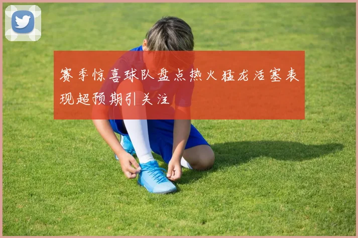 赛季惊喜球队盘点热火猛龙活塞表现超预期引关注